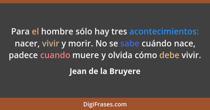 Para el hombre sólo hay tres acontecimientos: nacer, vivir y morir. No se sabe cuándo nace, padece cuando muere y olvida cómo deb... - Jean de la Bruyere