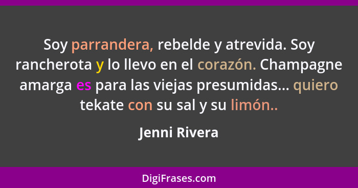 Soy parrandera, rebelde y atrevida. Soy rancherota y lo llevo en el corazón. Champagne amarga es para las viejas presumidas... quiero t... - Jenni Rivera