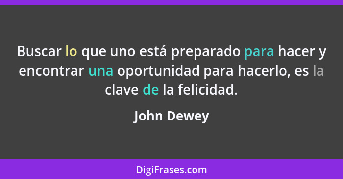 Buscar lo que uno está preparado para hacer y encontrar una oportunidad para hacerlo, es la clave de la felicidad.... - John Dewey