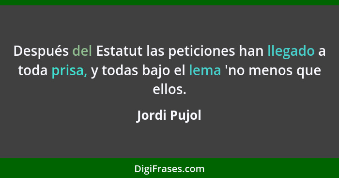 Después del Estatut las peticiones han llegado a toda prisa, y todas bajo el lema 'no menos que ellos.... - Jordi Pujol