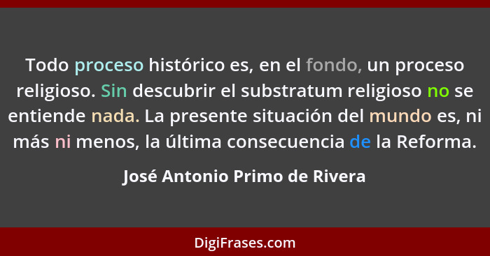 Todo proceso histórico es, en el fondo, un proceso religioso. Sin descubrir el substratum religioso no se entiende nada... - José Antonio Primo de Rivera