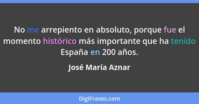 No me arrepiento en absoluto, porque fue el momento histórico más importante que ha tenido España en 200 años.... - José María Aznar
