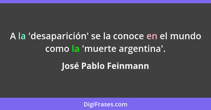 A la 'desaparición' se la conoce en el mundo como la 'muerte argentina'.... - José Pablo Feinmann
