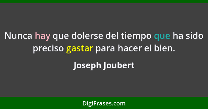 Nunca hay que dolerse del tiempo que ha sido preciso gastar para hacer el bien.... - Joseph Joubert