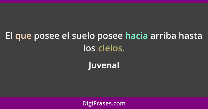 El que posee el suelo posee hacia arriba hasta los cielos.... - Juvenal