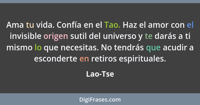 Ama tu vida. Confía en el Tao. Haz el amor con el invisible origen sutil del universo y te darás a ti mismo lo que necesitas. No tendrás que... - Lao-Tse