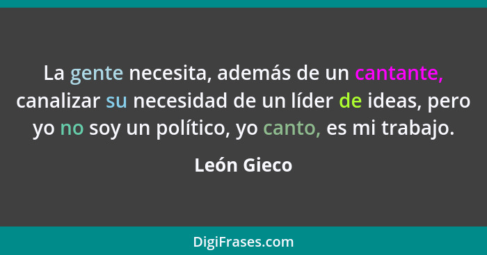 La gente necesita, además de un cantante, canalizar su necesidad de un líder de ideas, pero yo no soy un político, yo canto, es mi trabaj... - León Gieco