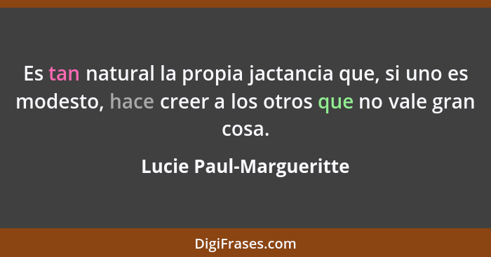 Es tan natural la propia jactancia que, si uno es modesto, hace creer a los otros que no vale gran cosa.... - Lucie Paul-Margueritte