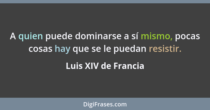 A quien puede dominarse a sí mismo, pocas cosas hay que se le puedan resistir.... - Luis XIV de Francia