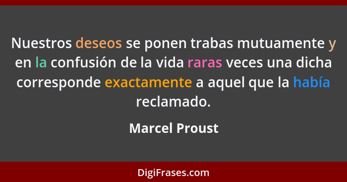 Nuestros deseos se ponen trabas mutuamente y en la confusión de la vida raras veces una dicha corresponde exactamente a aquel que la h... - Marcel Proust