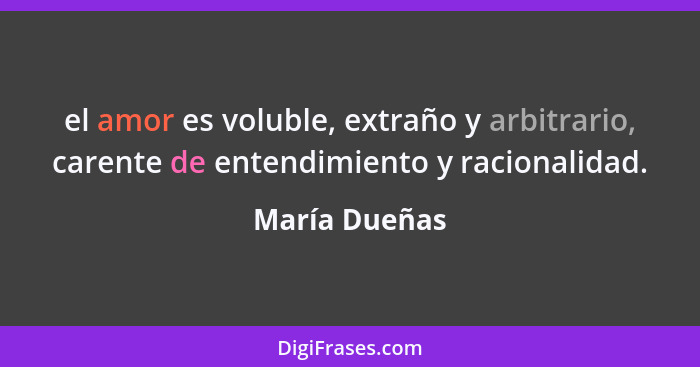 el amor es voluble, extraño y arbitrario, carente de entendimiento y racionalidad.... - María Dueñas