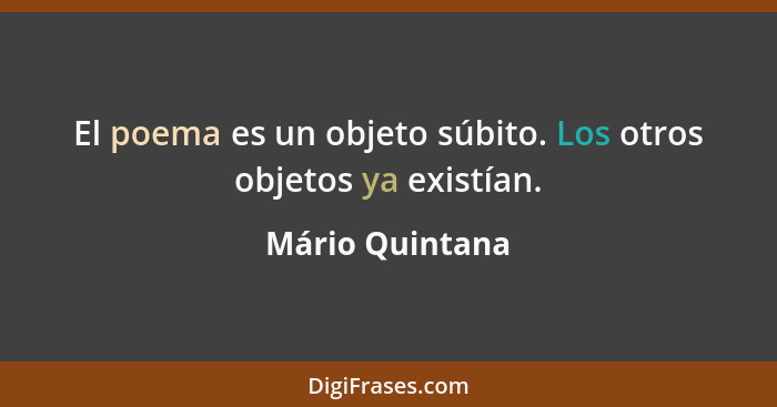 El poema es un objeto súbito. Los otros objetos ya existían.... - Mário Quintana