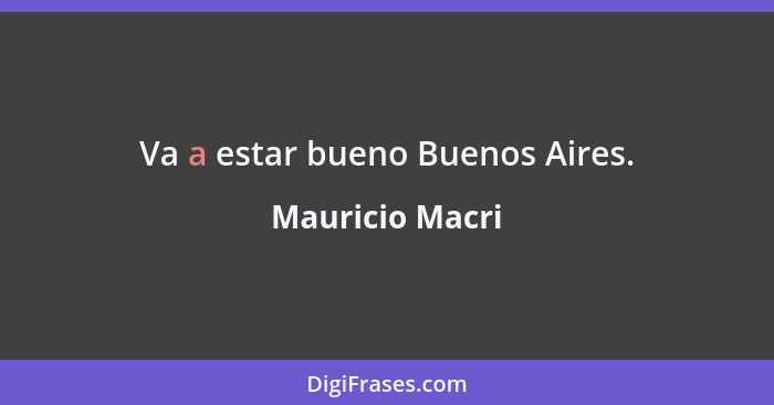 Va a estar bueno Buenos Aires.... - Mauricio Macri