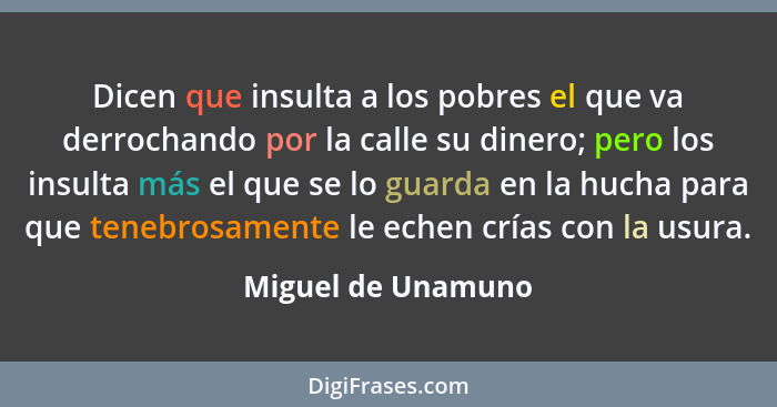 Dicen que insulta a los pobres el que va derrochando por la calle su dinero; pero los insulta más el que se lo guarda en la hucha... - Miguel de Unamuno