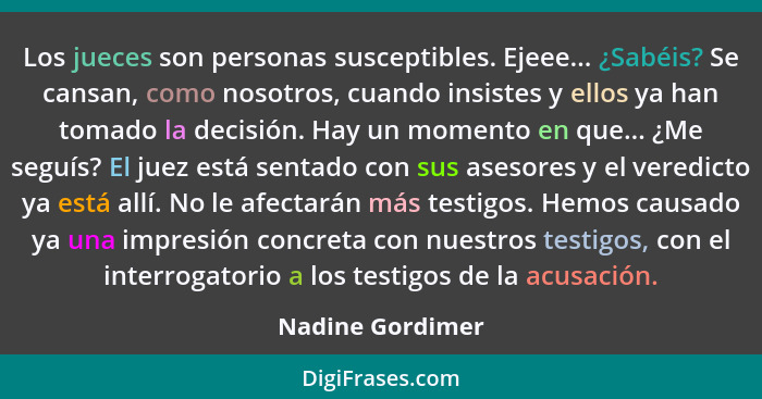 Los jueces son personas susceptibles. Ejeee... ¿Sabéis? Se cansan, como nosotros, cuando insistes y ellos ya han tomado la decisión.... - Nadine Gordimer