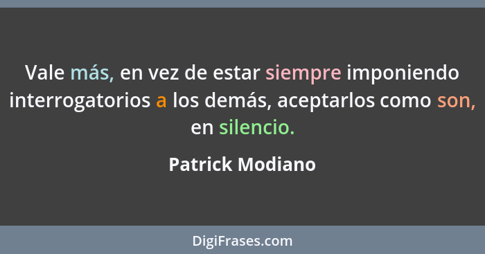 Vale más, en vez de estar siempre imponiendo interrogatorios a los demás, aceptarlos como son, en silencio.... - Patrick Modiano