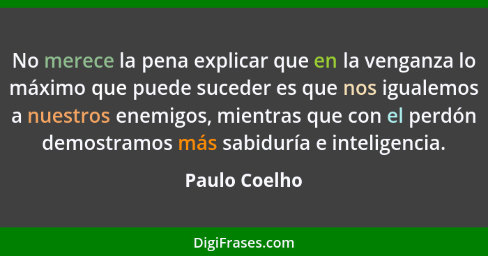 No merece la pena explicar que en la venganza lo máximo que puede suceder es que nos igualemos a nuestros enemigos, mientras que con el... - Paulo Coelho