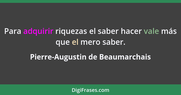 Para adquirir riquezas el saber hacer vale más que el mero saber.... - Pierre-Augustin de Beaumarchais