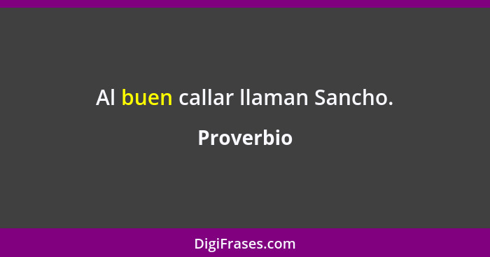 Al buen callar llaman Sancho.... - Proverbio
