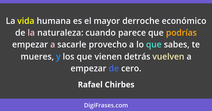 La vida humana es el mayor derroche económico de la naturaleza: cuando parece que podrías empezar a sacarle provecho a lo que sabes,... - Rafael Chirbes