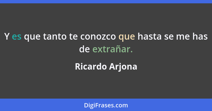 Y es que tanto te conozco que hasta se me has de extrañar.... - Ricardo Arjona