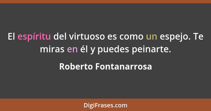 El espíritu del virtuoso es como un espejo. Te miras en él y puedes peinarte.... - Roberto Fontanarrosa