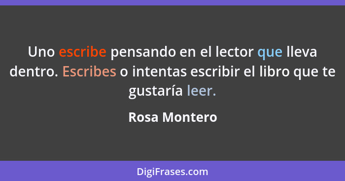 Uno escribe pensando en el lector que lleva dentro. Escribes o intentas escribir el libro que te gustaría leer.... - Rosa Montero