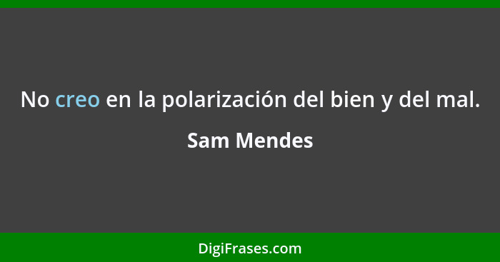 No creo en la polarización del bien y del mal.... - Sam Mendes