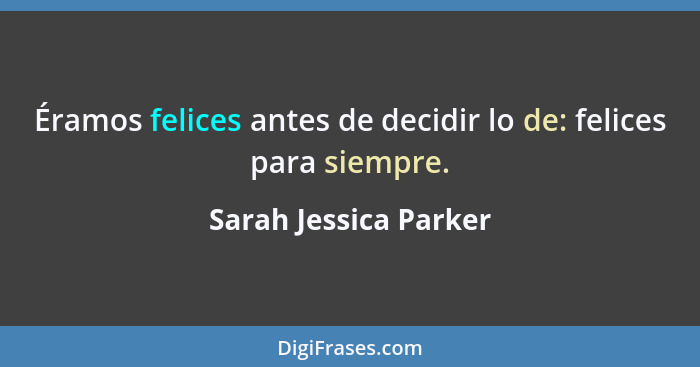 Éramos felices antes de decidir lo de: felices para siempre.... - Sarah Jessica Parker