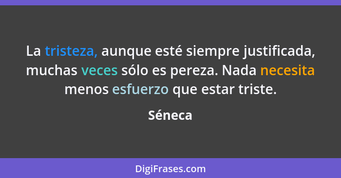 La tristeza, aunque esté siempre justificada, muchas veces sólo es pereza. Nada necesita menos esfuerzo que estar triste.... - Séneca