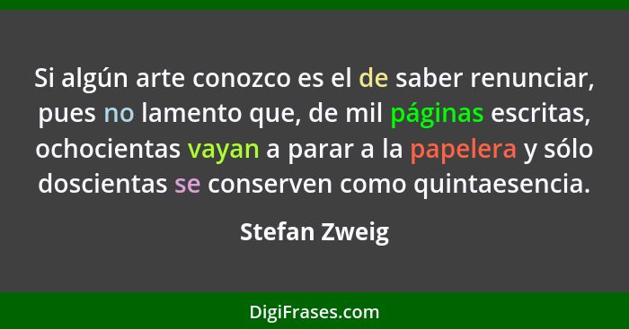 Si algún arte conozco es el de saber renunciar, pues no lamento que, de mil páginas escritas, ochocientas vayan a parar a la papelera y... - Stefan Zweig