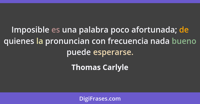 Imposible es una palabra poco afortunada; de quienes la pronuncian con frecuencia nada bueno puede esperarse.... - Thomas Carlyle