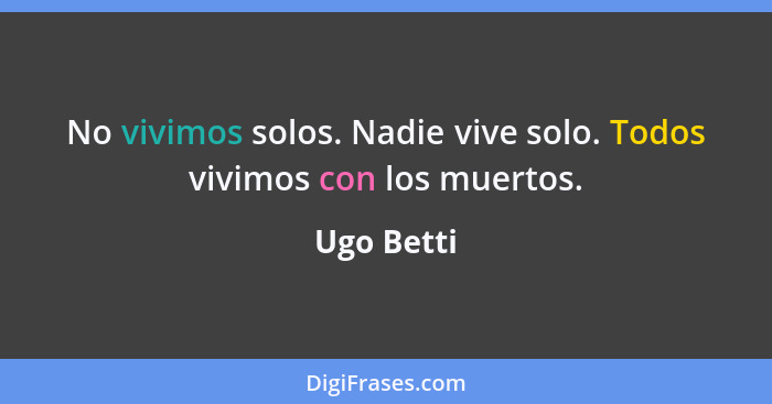 No vivimos solos. Nadie vive solo. Todos vivimos con los muertos.... - Ugo Betti