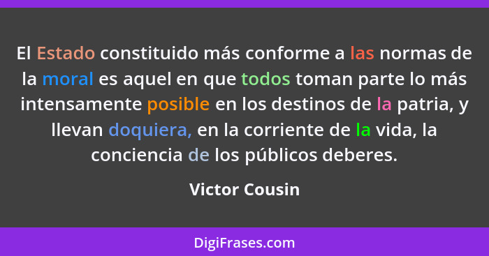 El Estado constituido más conforme a las normas de la moral es aquel en que todos toman parte lo más intensamente posible en los desti... - Victor Cousin