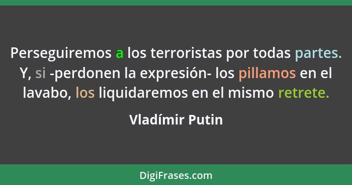Perseguiremos a los terroristas por todas partes. Y, si -perdonen la expresión- los pillamos en el lavabo, los liquidaremos en el mis... - Vladímir Putin