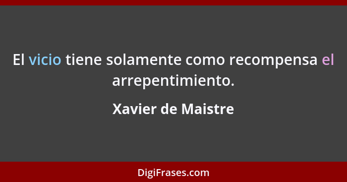 El vicio tiene solamente como recompensa el arrepentimiento.... - Xavier de Maistre