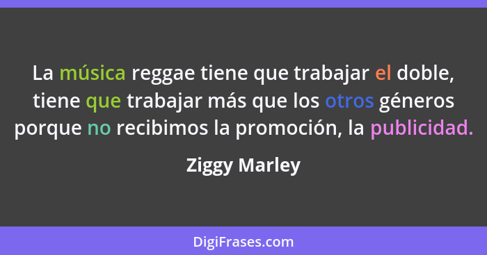 La música reggae tiene que trabajar el doble, tiene que trabajar más que los otros géneros porque no recibimos la promoción, la publici... - Ziggy Marley