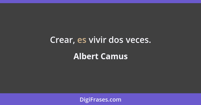 Crear, es vivir dos veces.... - Albert Camus