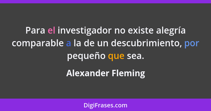Para el investigador no existe alegría comparable a la de un descubrimiento, por pequeño que sea.... - Alexander Fleming