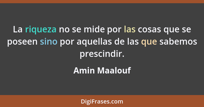 La riqueza no se mide por las cosas que se poseen sino por aquellas de las que sabemos prescindir.... - Amin Maalouf