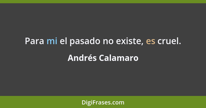 Para mi el pasado no existe, es cruel.... - Andrés Calamaro