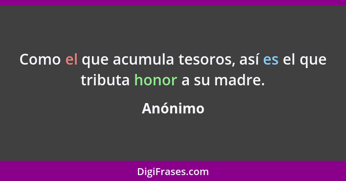 Como el que acumula tesoros, así es el que tributa honor a su madre.... - Anónimo