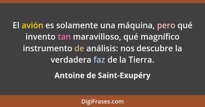 El avión es solamente una máquina, pero qué invento tan maravilloso, qué magnífico instrumento de análisis: nos descubre la... - Antoine de Saint-Exupéry