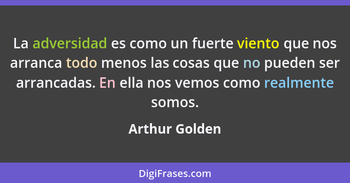 La adversidad es como un fuerte viento que nos arranca todo menos las cosas que no pueden ser arrancadas. En ella nos vemos como realm... - Arthur Golden