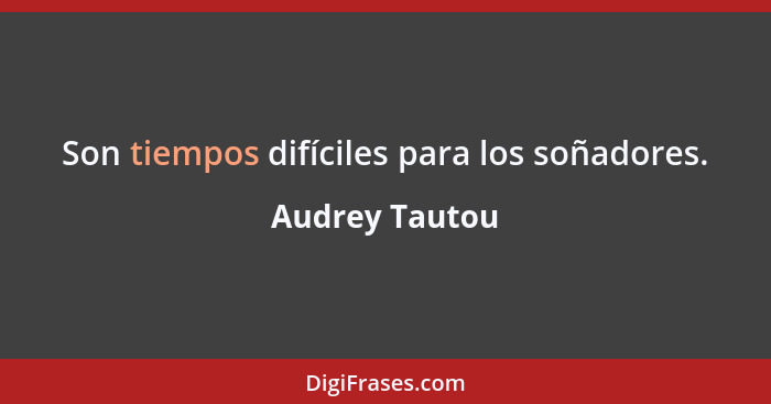 Son tiempos difíciles para los soñadores.... - Audrey Tautou