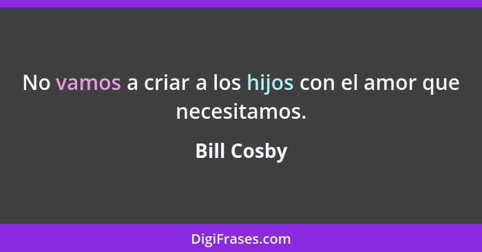 No vamos a criar a los hijos con el amor que necesitamos.... - Bill Cosby