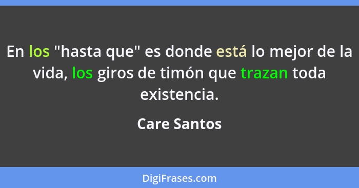 En los "hasta que" es donde está lo mejor de la vida, los giros de timón que trazan toda existencia.... - Care Santos