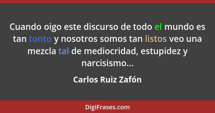 Cuando oigo este discurso de todo el mundo es tan tonto y nosotros somos tan listos veo una mezcla tal de mediocridad, estupidez y... - Carlos Ruiz Zafón