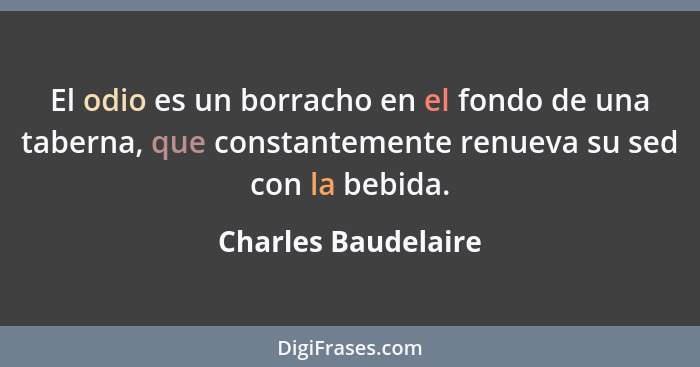 El odio es un borracho en el fondo de una taberna, que constantemente renueva su sed con la bebida.... - Charles Baudelaire