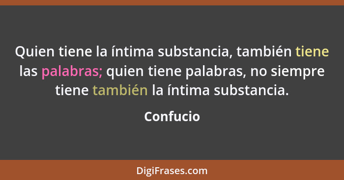 Quien tiene la íntima substancia, también tiene las palabras; quien tiene palabras, no siempre tiene también la íntima substancia.... - Confucio